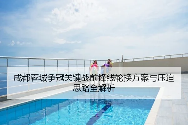 成都蓉城争冠关键战前锋线轮换方案与压迫思路全解析