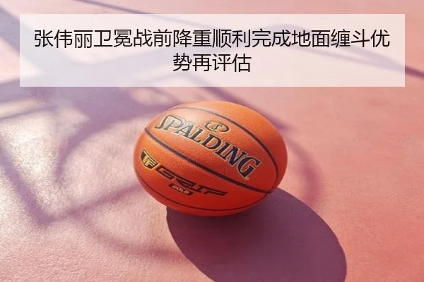 张伟丽卫冕战前降重顺利完成地面缠斗优势再评估