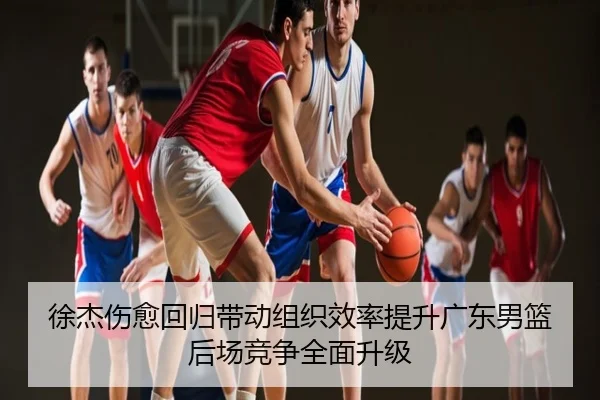 徐杰伤愈回归带动组织效率提升广东男篮后场竞争全面升级
