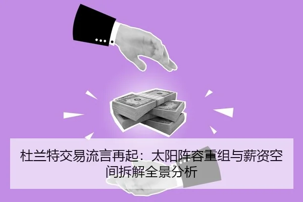 杜兰特交易流言再起：太阳阵容重组与薪资空间拆解全景分析
