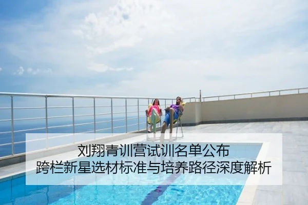 刘翔青训营试训名单公布 跨栏新星选材标准与培养路径深度解析