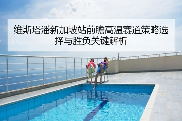 维斯塔潘新加坡站前瞻高温赛道策略选择与胜负关键解析