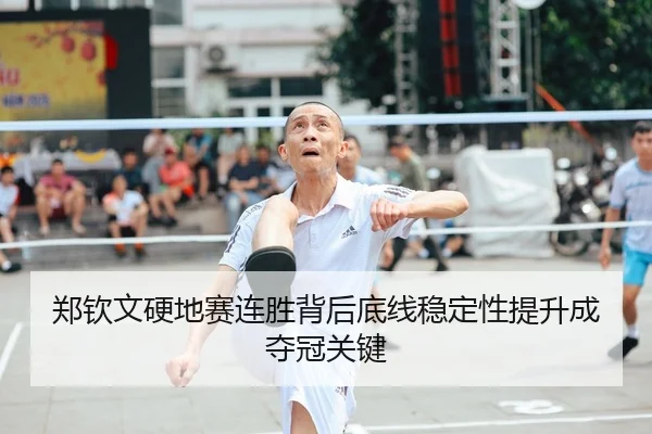 郑钦文硬地赛连胜背后底线稳定性提升成夺冠关键