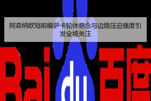 阿森纳欧冠前瞻萨卡轮休悬念与边路压迫强度引发全场关注
