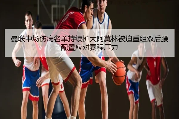 曼联中场伤病名单持续扩大阿莫林被迫重组双后腰配置应对赛程压力