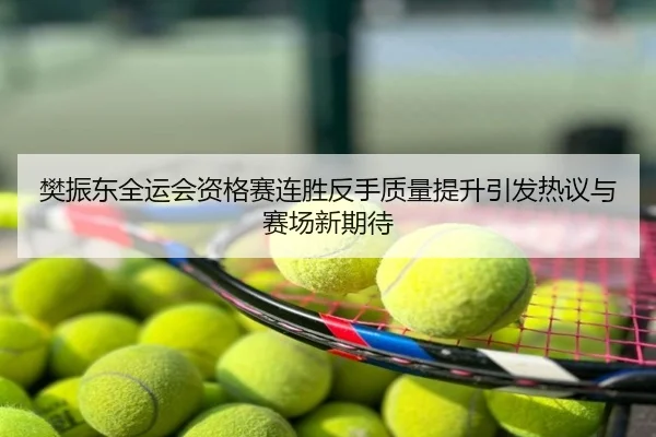 樊振东全运会资格赛连胜反手质量提升引发热议与赛场新期待