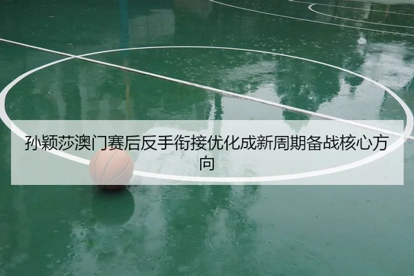 孙颖莎澳门赛后反手衔接优化成新周期备战核心方向