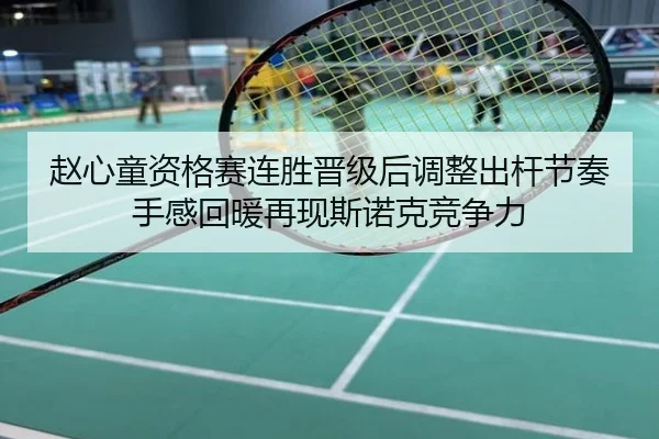 赵心童资格赛连胜晋级后调整出杆节奏手感回暖再现斯诺克竞争力
